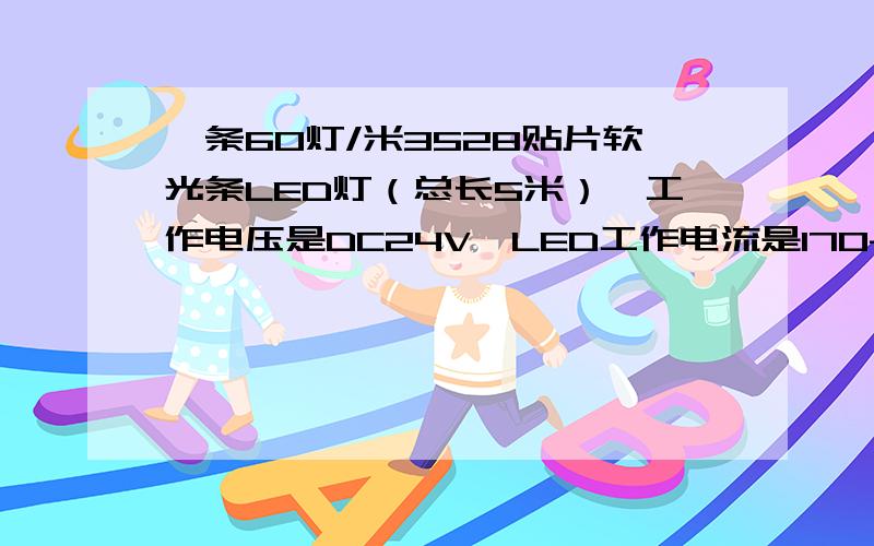 一条60灯/米3528贴片软光条LED灯（总长5米）,工作电压是DC24V,LED工作电流是170-190mA