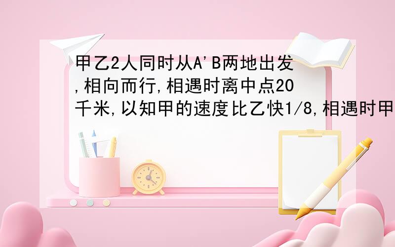 甲乙2人同时从A'B两地出发,相向而行,相遇时离中点20千米,以知甲的速度比乙快1/8,相遇时甲走了多远?