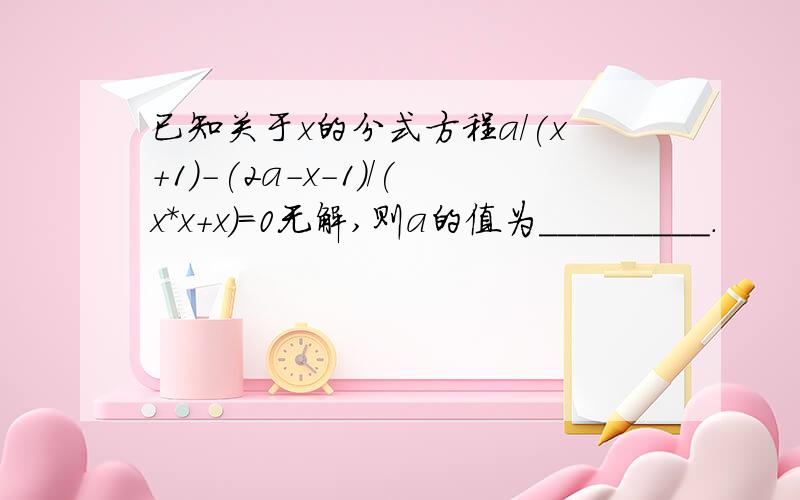 已知关于x的分式方程a/(x+1)-(2a-x-1)/(x*x+x）=0无解,则a的值为_________.