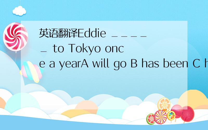 英语翻译Eddie _____ to Tokyo once a yearA will go B has been C h