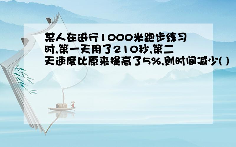 某人在进行1000米跑步练习时,第一天用了210秒,第二天速度比原来提高了5%,则时间减少( )