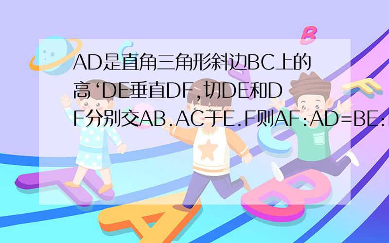 AD是直角三角形斜边BC上的高‘DE垂直DF,切DE和DF分别交AB.AC于E.F则AF:AD=BE:BD吗?