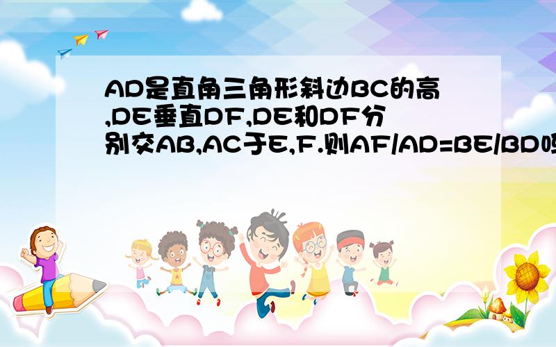 AD是直角三角形斜边BC的高,DE垂直DF,DE和DF分别交AB,AC于E,F.则AF/AD=BE/BD吗?说说你的理由