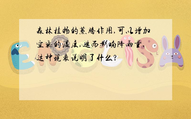 森林植物的蒸腾作用,可以增加空气的湿度,进而影响降雨量,这种现象说明了什么?