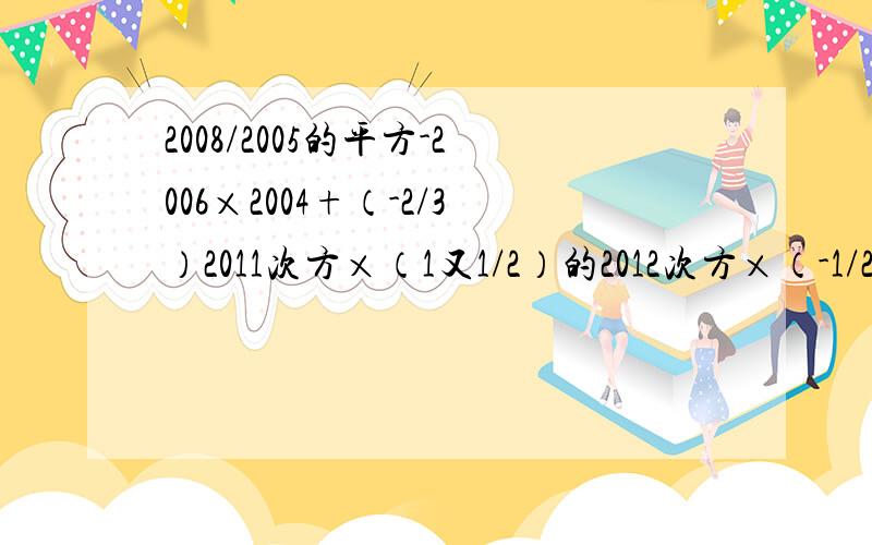 2008/2005的平方-2006×2004+（-2/3）2011次方×（1又1/2）的2012次方×（-1/2）的-3