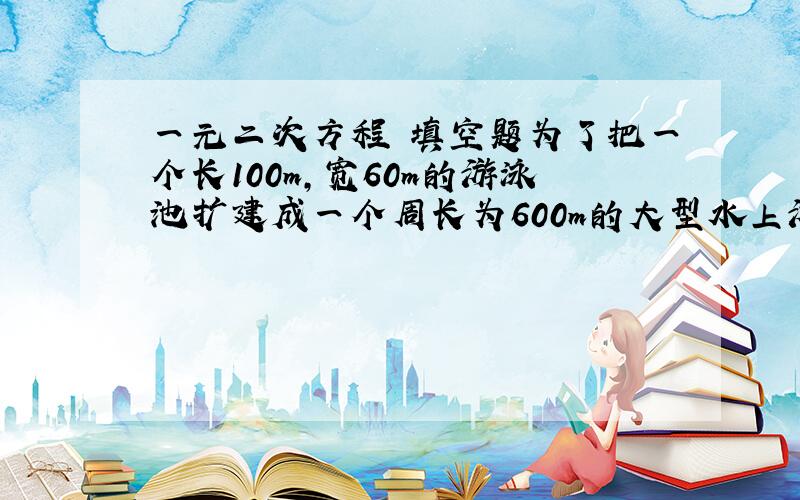 一元二次方程 填空题为了把一个长100m,宽60m的游泳池扩建成一个周长为600m的大型水上游乐场,若把游泳池的长增加x