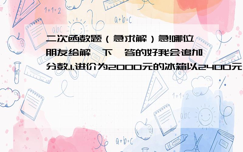 二次函数题（急求解）急!哪位朋友给解一下,答的好我会追加分数.1.进价为2000元的冰箱以2400元出售,平均每天售8台