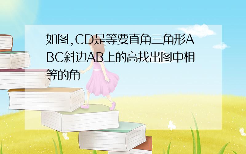 如图,CD是等要直角三角形ABC斜边AB上的高找出图中相等的角