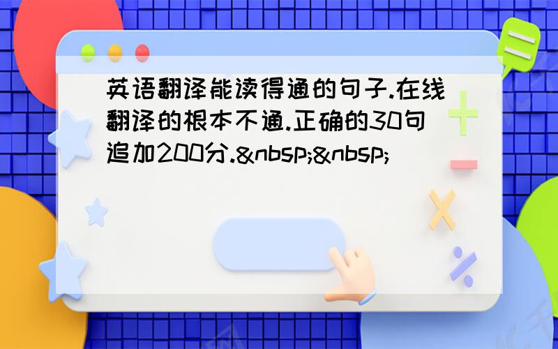 英语翻译能读得通的句子.在线翻译的根本不通.正确的30句追加200分.  