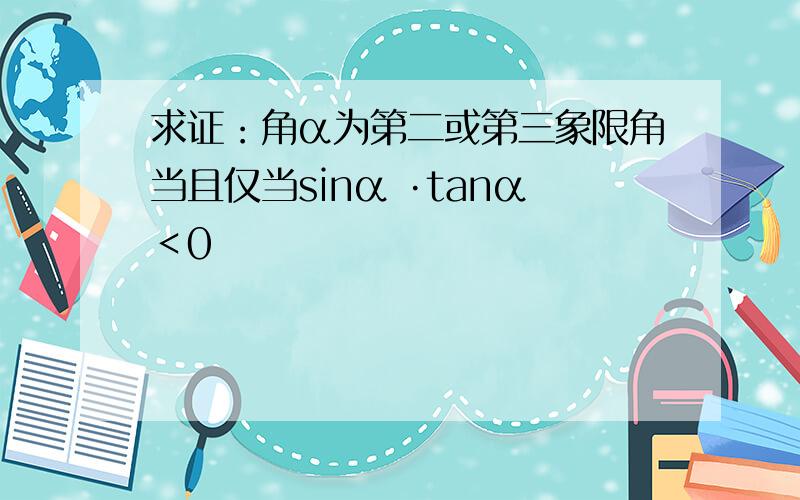 求证：角α为第二或第三象限角当且仅当sinα ·tanα＜0