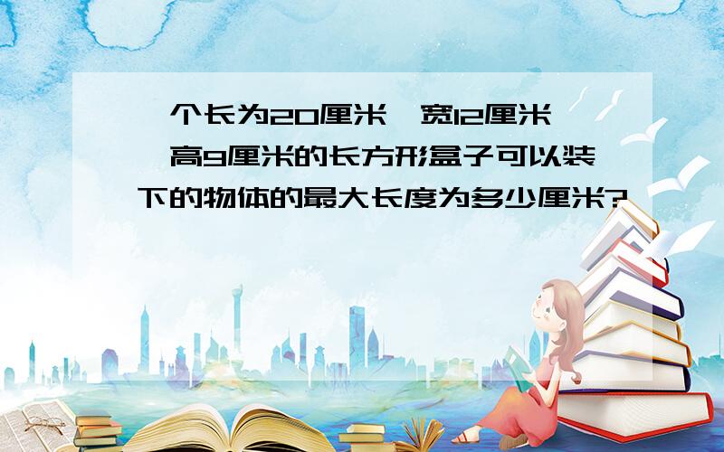 一个长为20厘米,宽12厘米,高9厘米的长方形盒子可以装下的物体的最大长度为多少厘米?