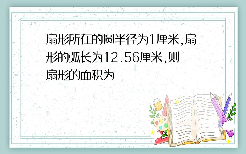 扇形所在的圆半径为1厘米,扇形的弧长为12.56厘米,则扇形的面积为