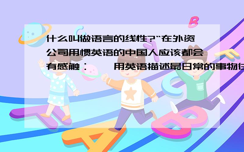 什么叫做语言的线性?“在外资公司用惯英语的中国人应该都会有感触：　　用英语描述最日常的事物往来都很费劲.人永远不能达到事