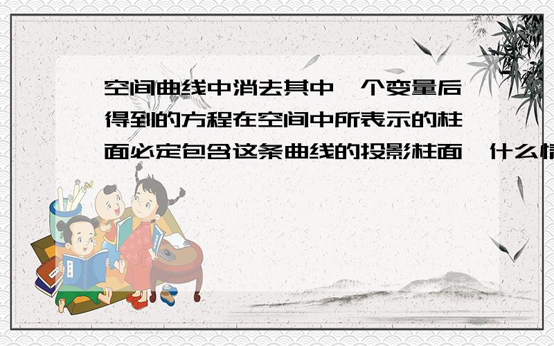 空间曲线中消去其中一个变量后得到的方程在空间中所表示的柱面必定包含这条曲线的投影柱面,什么情况下那个方程所表示的柱面有部