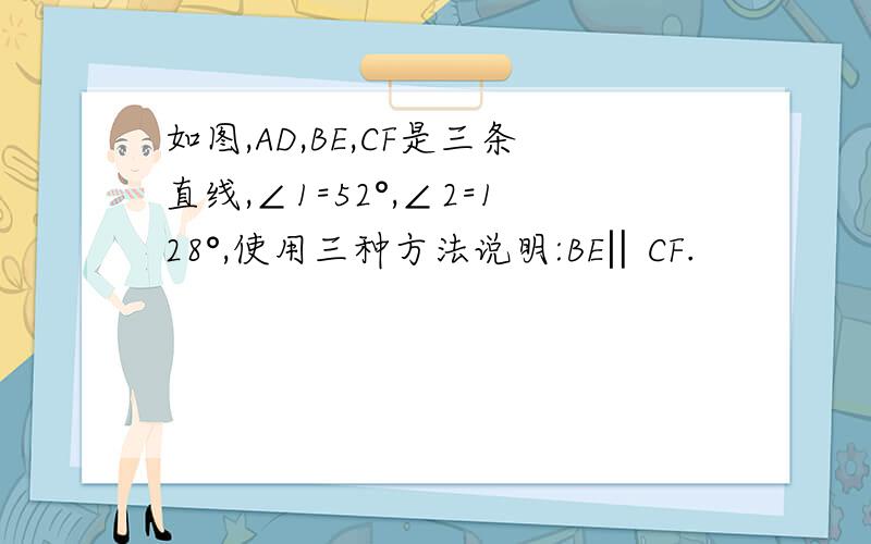 如图,AD,BE,CF是三条直线,∠1=52°,∠2=128°,使用三种方法说明:BE‖CF.