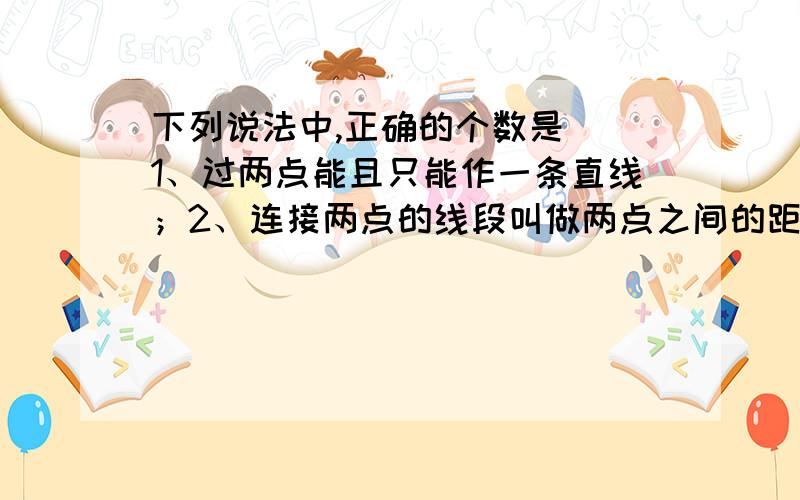 下列说法中,正确的个数是（）1、过两点能且只能作一条直线；2、连接两点的线段叫做两点之间的距离.