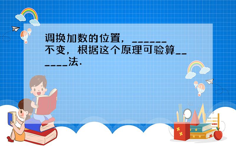 调换加数的位置，______不变，根据这个原理可验算______法．