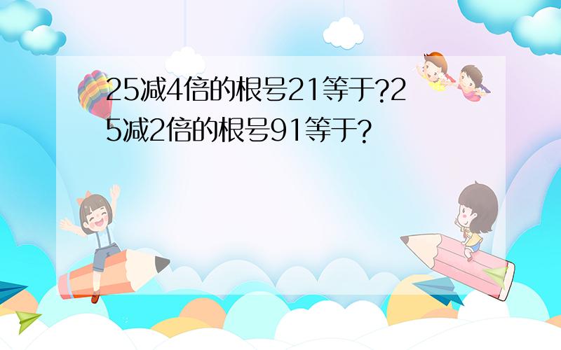 25减4倍的根号21等于?25减2倍的根号91等于?