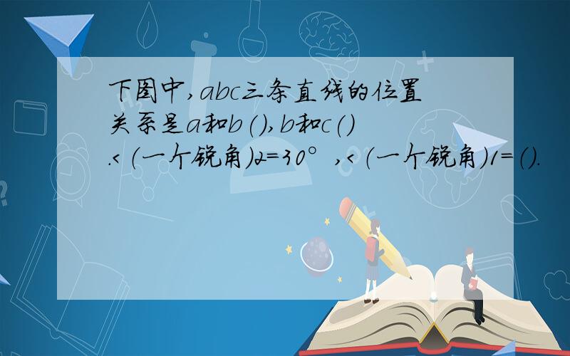 下图中,abc三条直线的位置关系是a和b(),b和c().＜（一个锐角）2=30°,＜（一个锐角）1=（）.