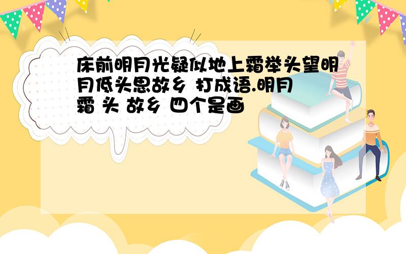 床前明月光疑似地上霜举头望明月低头思故乡 打成语.明月 霜 头 故乡 四个是画