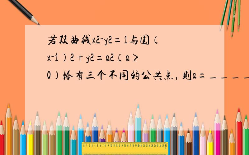 若双曲线x2-y2=1与圆（x-1）2+y2=a2（a＞0）恰有三个不同的公共点，则a=______．