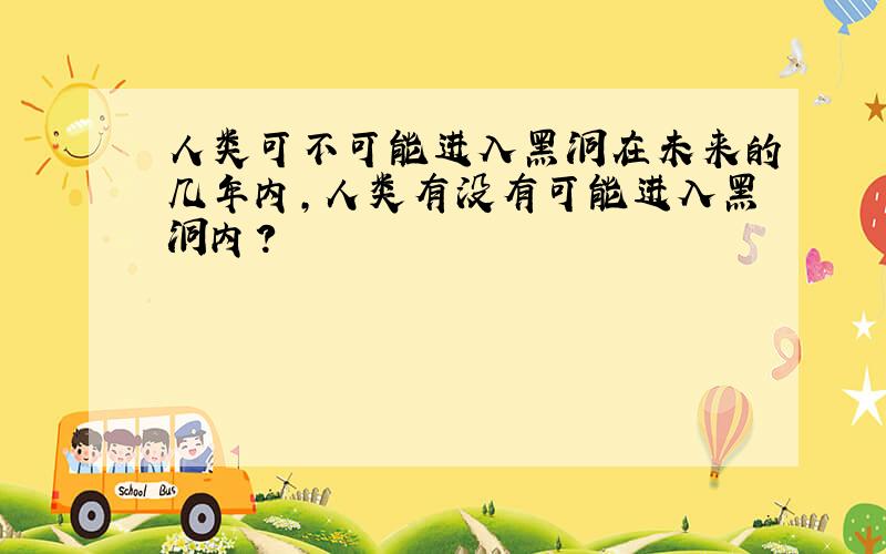 人类可不可能进入黑洞在未来的几年内,人类有没有可能进入黑洞内?