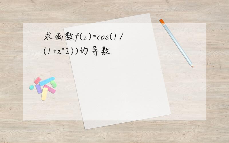 求函数f(z)=cos(1/(1+z^2))的导数