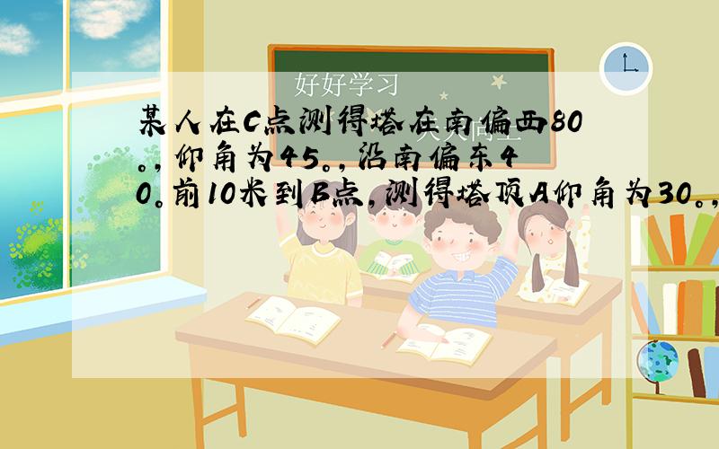 某人在C点测得塔在南偏西80°,仰角为45°,沿南偏东40°前10米到B点,测得塔顶A仰角为30°,求塔高.