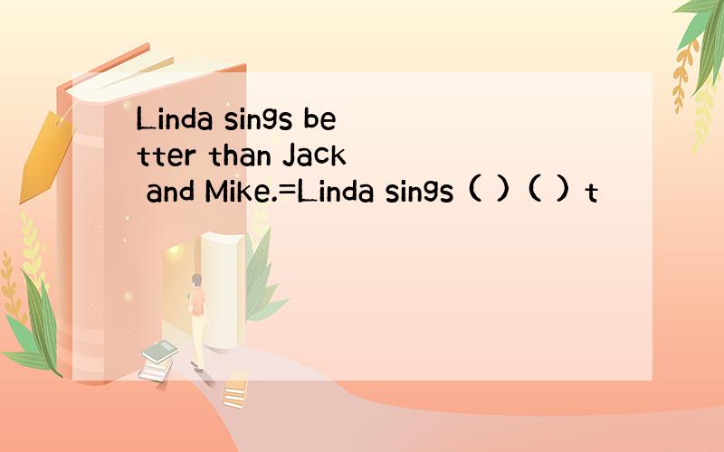 Linda sings better than Jack and Mike.=Linda sings ( ) ( ) t