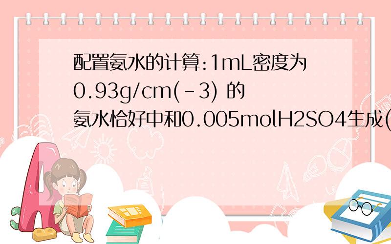 配置氨水的计算:1mL密度为0.93g/cm(-3) 的氨水恰好中和0.005molH2SO4生成(NH4)2SO4