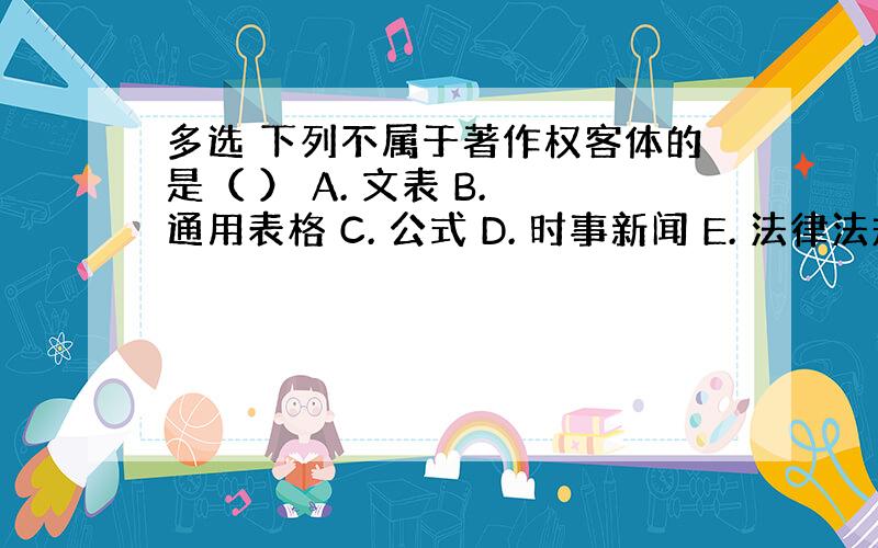 多选 下列不属于著作权客体的是（ ） A. 文表 B. 通用表格 C. 公式 D. 时事新闻 E. 法律法规