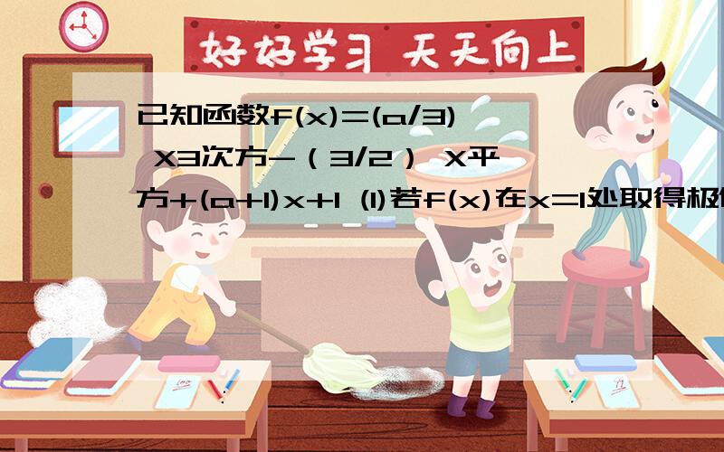 已知函数f(x)=(a/3) X3次方-（3/2） X平方+(a+1)x+1 (1)若f(x)在x=1处取得极值,求a值