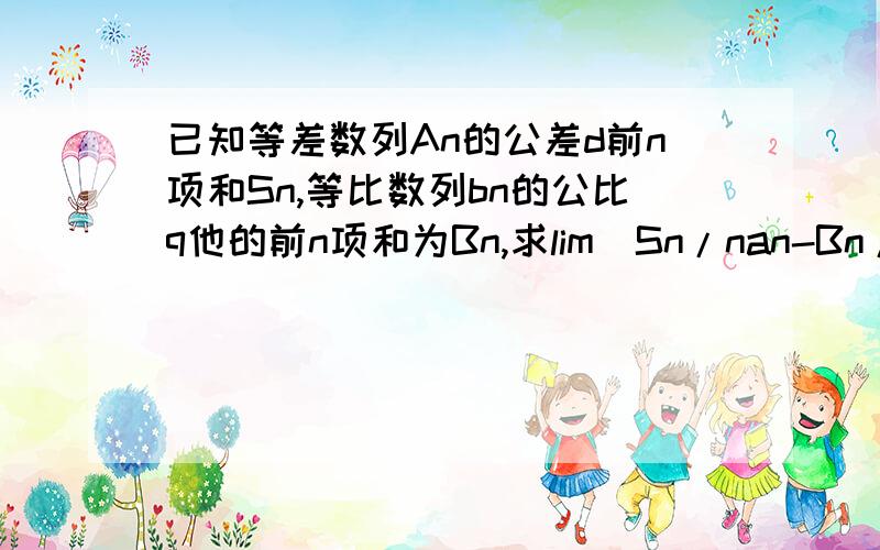 已知等差数列An的公差d前n项和Sn,等比数列bn的公比q他的前n项和为Bn,求lim(Sn/nan-Bn/bn0