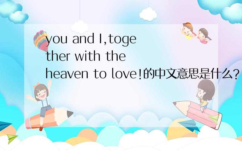 you and I,together with the heaven to love!的中文意思是什么?