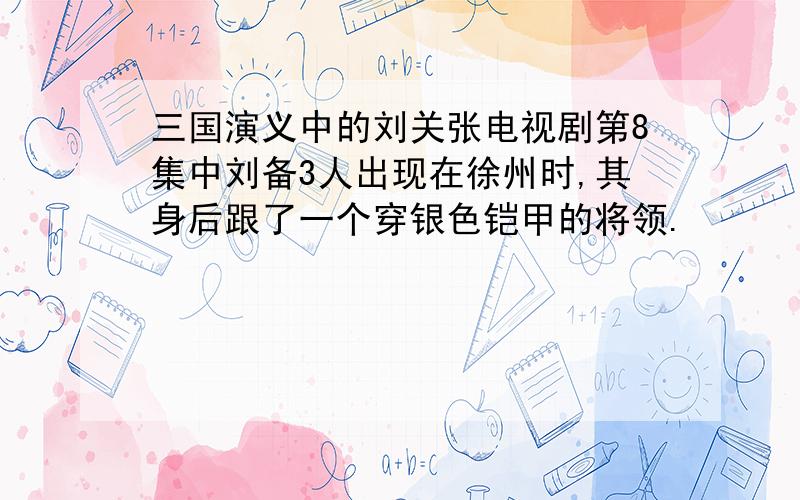 三国演义中的刘关张电视剧第8集中刘备3人出现在徐州时,其身后跟了一个穿银色铠甲的将领.