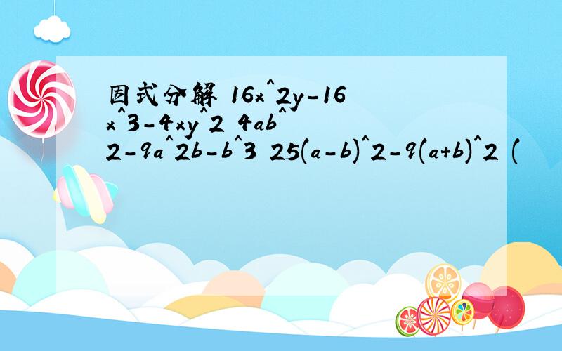 因式分解 16x^2y-16x^3-4xy^2 4ab^2-9a^2b-b^3 25(a-b)^2-9(a+b)^2 (