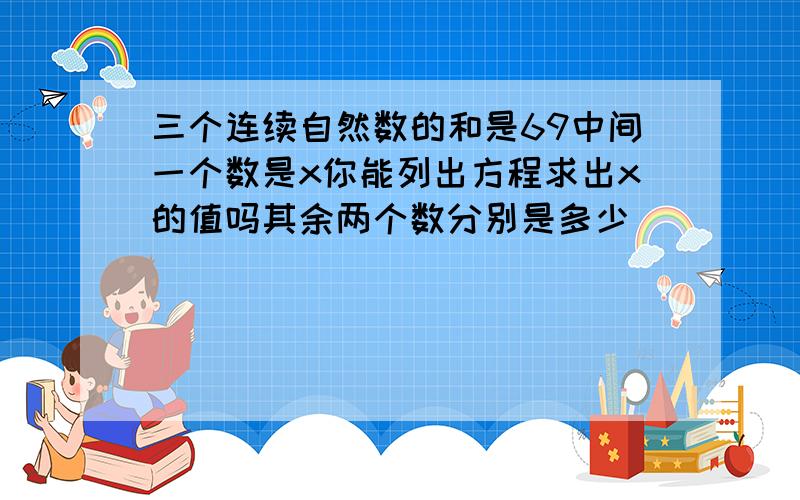 三个连续自然数的和是69中间一个数是x你能列出方程求出x的值吗其余两个数分别是多少