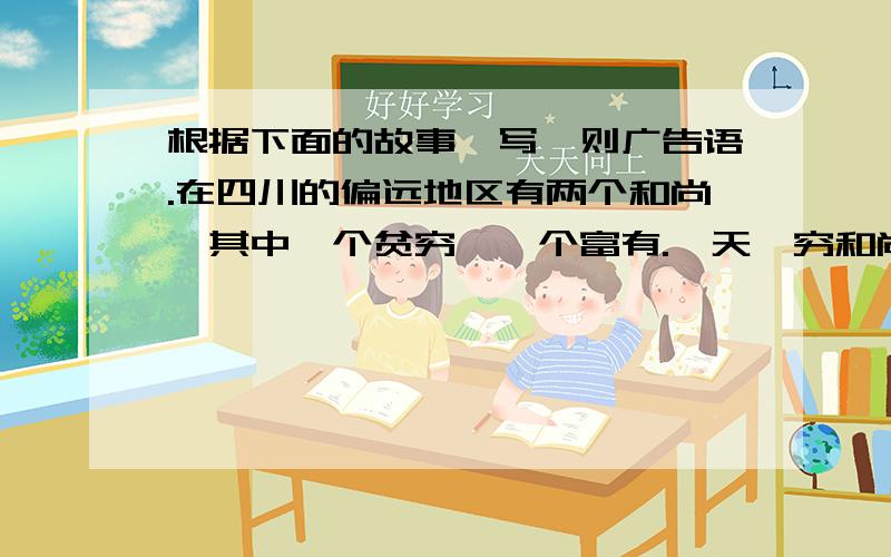 根据下面的故事,写一则广告语.在四川的偏远地区有两个和尚,其中一个贫穷,一个富有.一天,穷和尚对