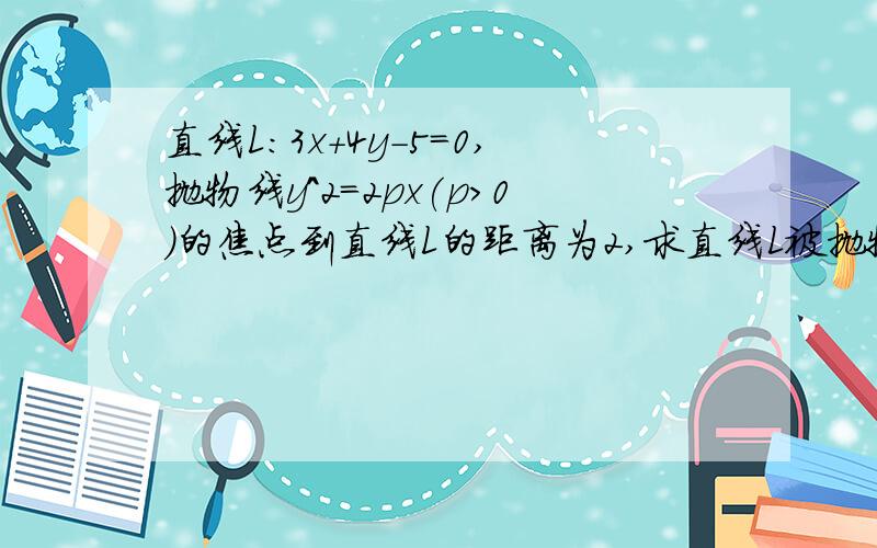 直线L：3x+4y-5=0,抛物线y^2=2px(p>0)的焦点到直线L的距离为2,求直线L被抛物线所截得的线段长