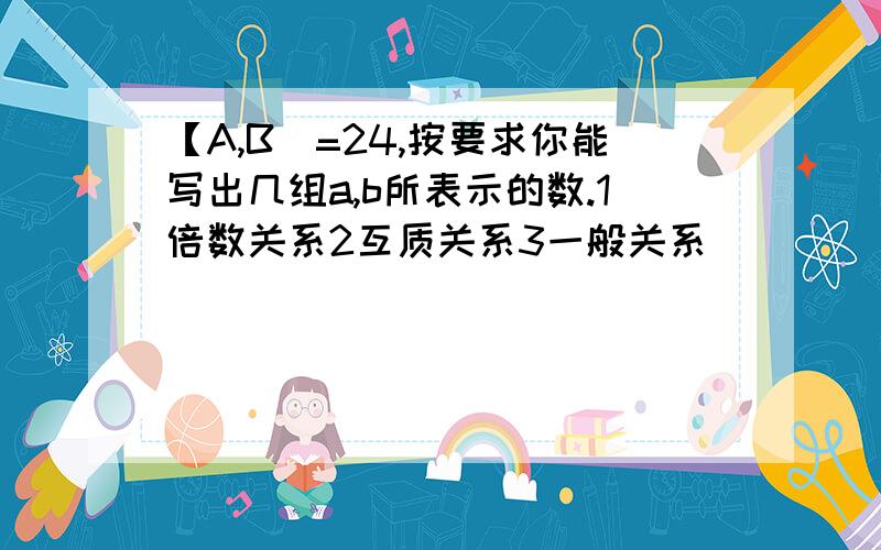 【A,B]=24,按要求你能写出几组a,b所表示的数.1倍数关系2互质关系3一般关系