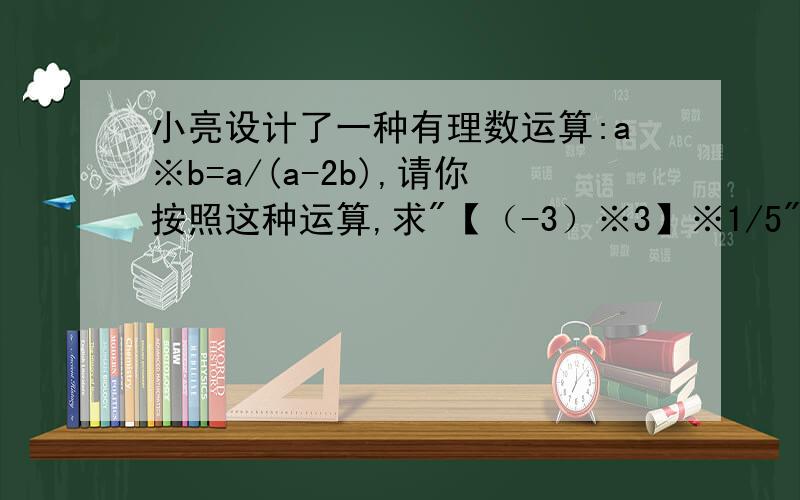 小亮设计了一种有理数运算:a※b=a/(a-2b),请你按照这种运算,求