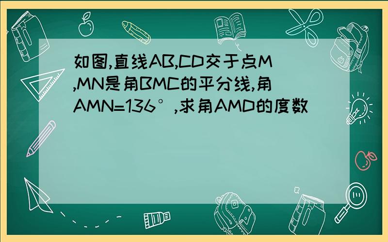 如图,直线AB,CD交于点M,MN是角BMC的平分线,角AMN=136°,求角AMD的度数