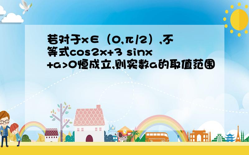 若对于x∈（0,π/2）,不等式cos2x+3 sinx+a>0恒成立,则实数a的取值范围