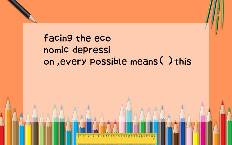 facing the economic depression ,every possible means( )this