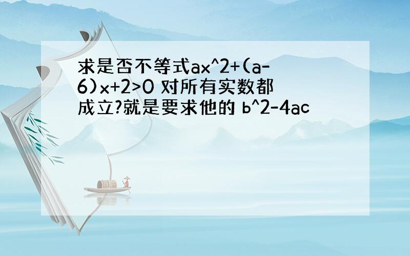 求是否不等式ax^2+(a-6)x+2>0 对所有实数都成立?就是要求他的 b^2-4ac