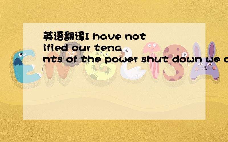 英语翻译I have notified our tenants of the power shut down we di