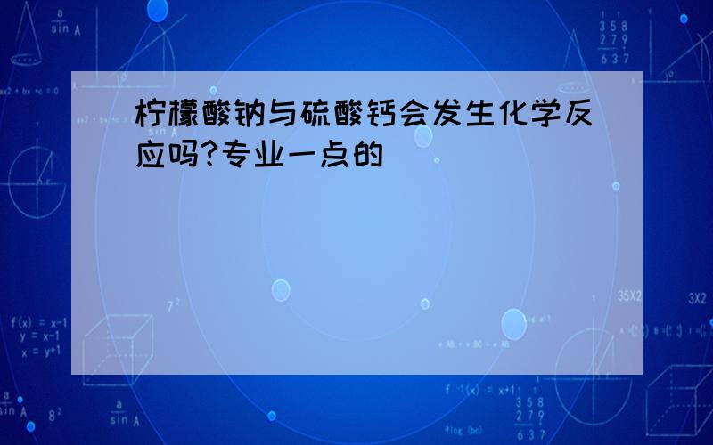 柠檬酸钠与硫酸钙会发生化学反应吗?专业一点的