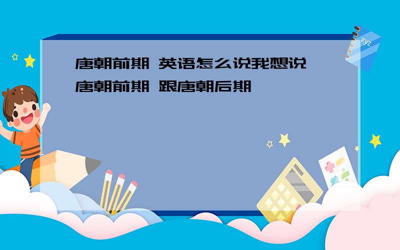 唐朝前期 英语怎么说我想说 唐朝前期 跟唐朝后期