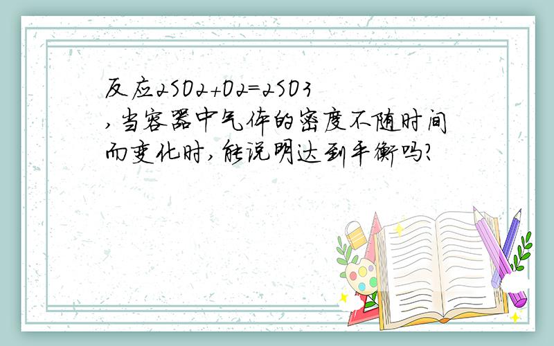 反应2SO2+O2=2SO3,当容器中气体的密度不随时间而变化时,能说明达到平衡吗?