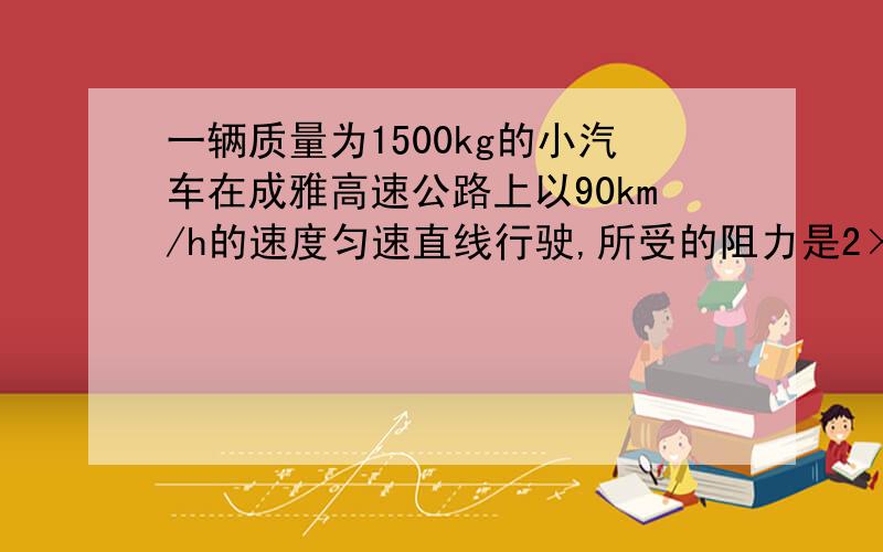 一辆质量为1500kg的小汽车在成雅高速公路上以90km/h的速度匀速直线行驶,所受的阻力是2×103N,雅安至成都约1